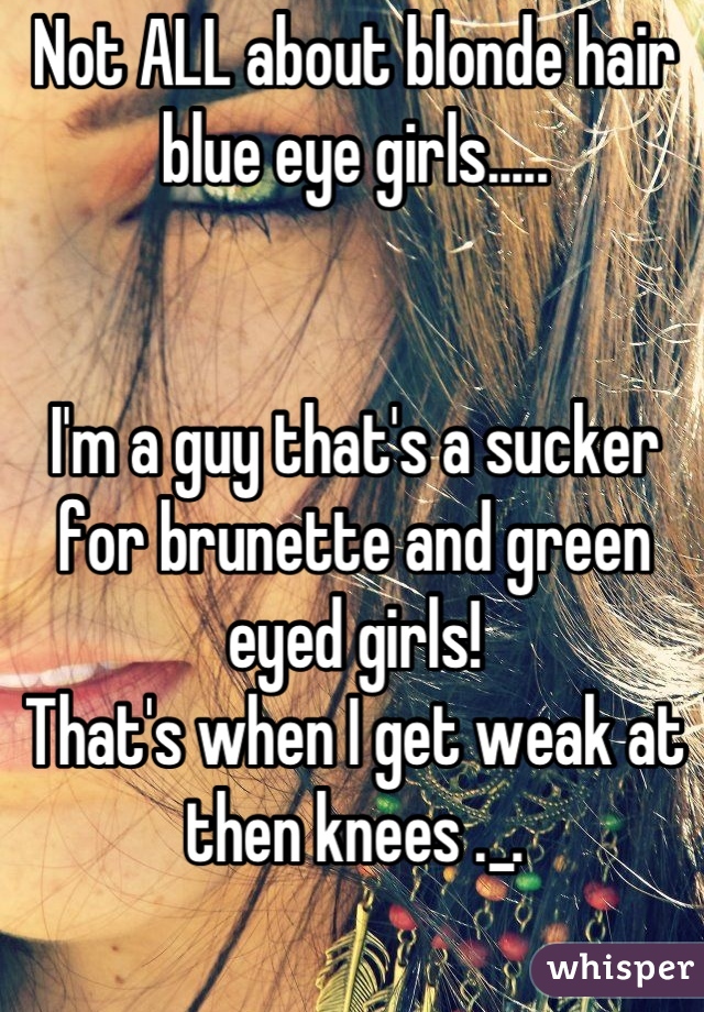 Not ALL about blonde hair blue eye girls.....


I'm a guy that's a sucker for brunette and green eyed girls! 
That's when I get weak at then knees ._.