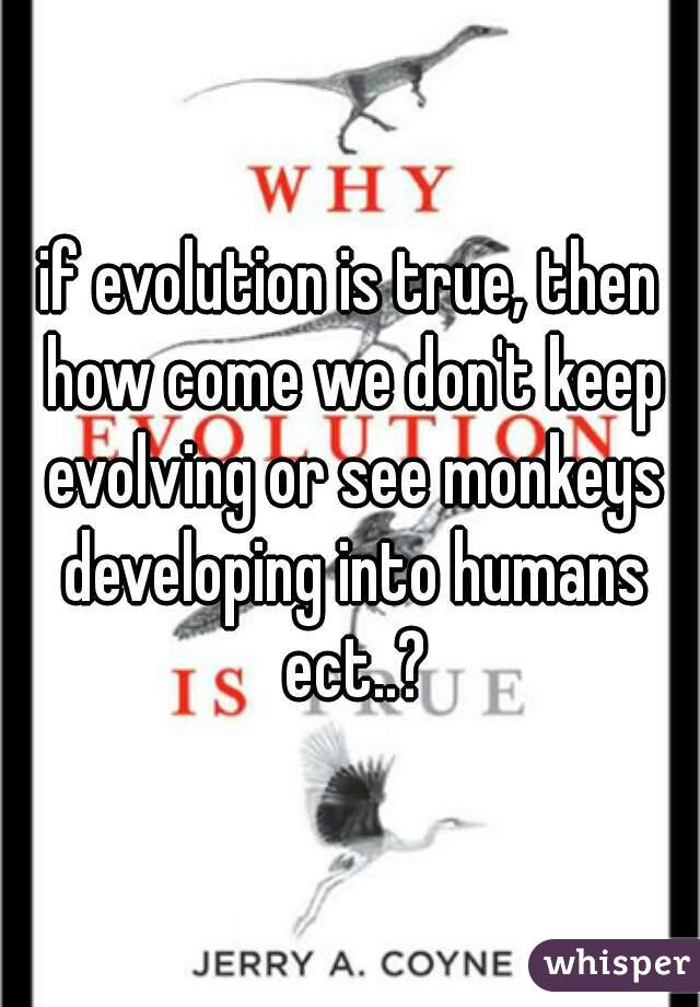 if evolution is true, then how come we don't keep evolving or see monkeys developing into humans ect..?