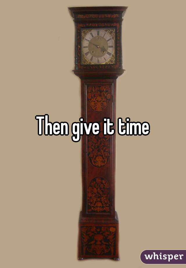 Then give it time