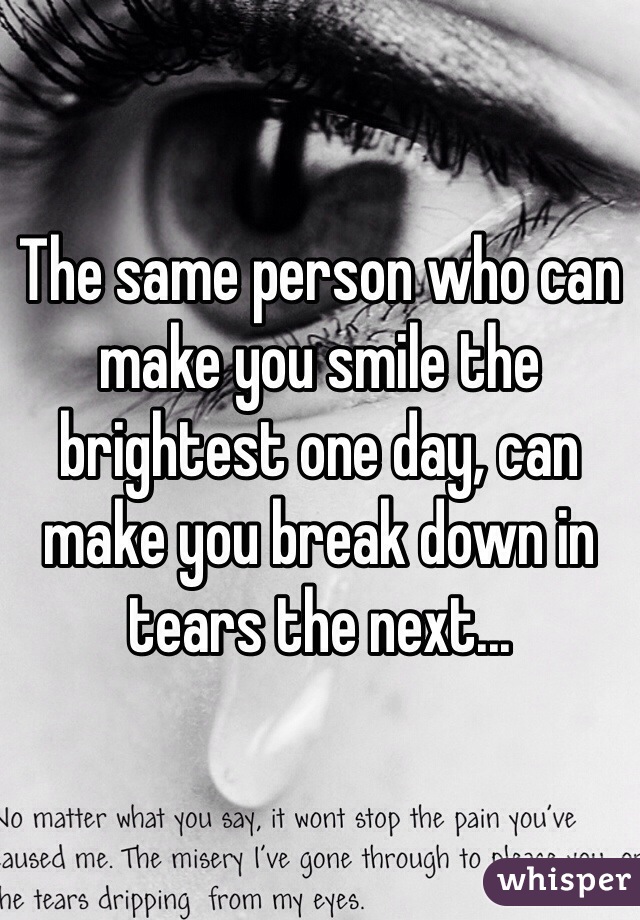 The same person who can make you smile the brightest one day, can make you break down in tears the next...