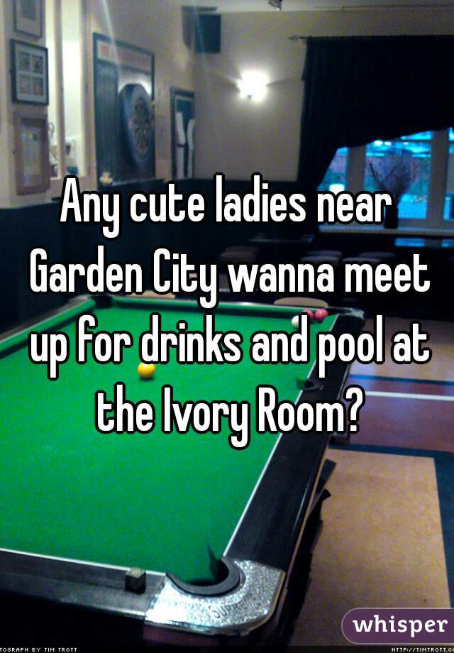 Any cute ladies near Garden City wanna meet up for drinks and pool at the Ivory Room?