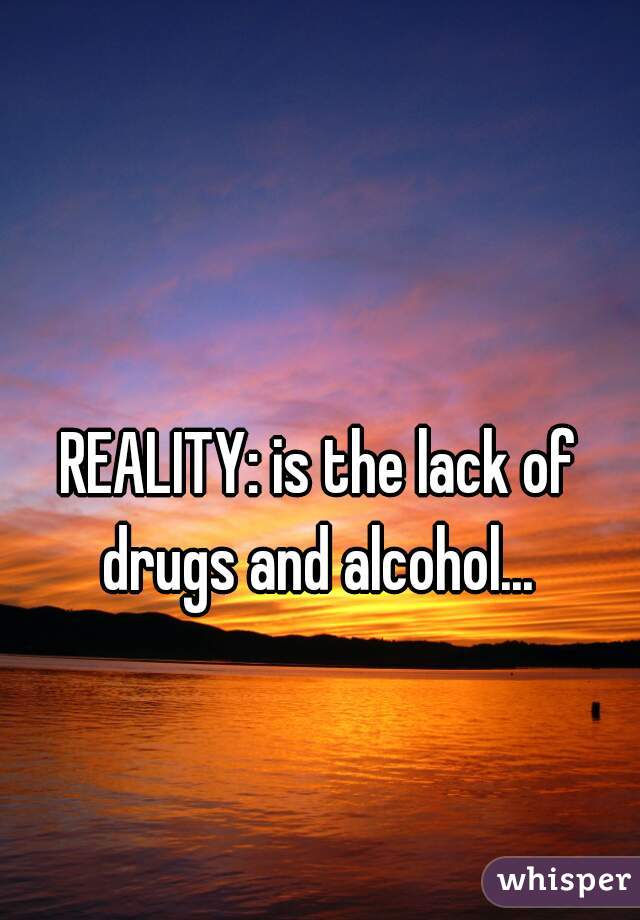 REALITY: is the lack of drugs and alcohol... 