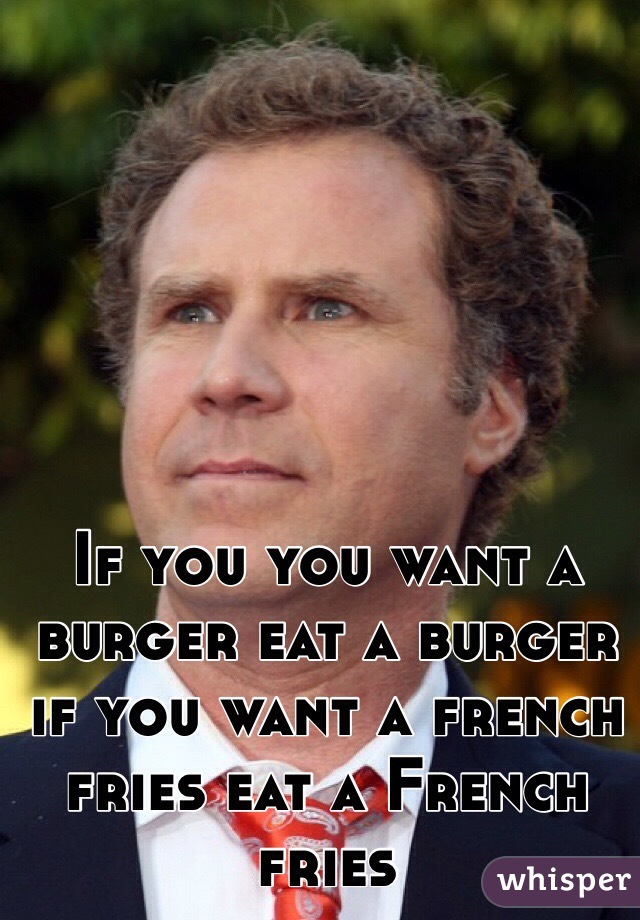 If you you want a burger eat a burger if you want a french fries eat a French fries 