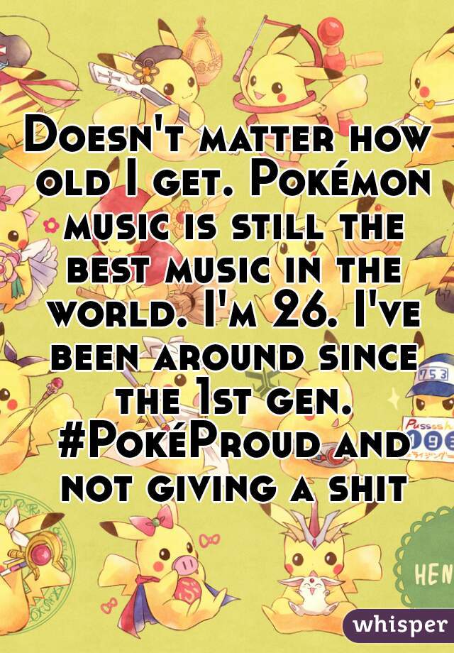 Doesn't matter how old I get. Pokémon music is still the best music in the world. I'm 26. I've been around since the 1st gen. #PokéProud and not giving a shit