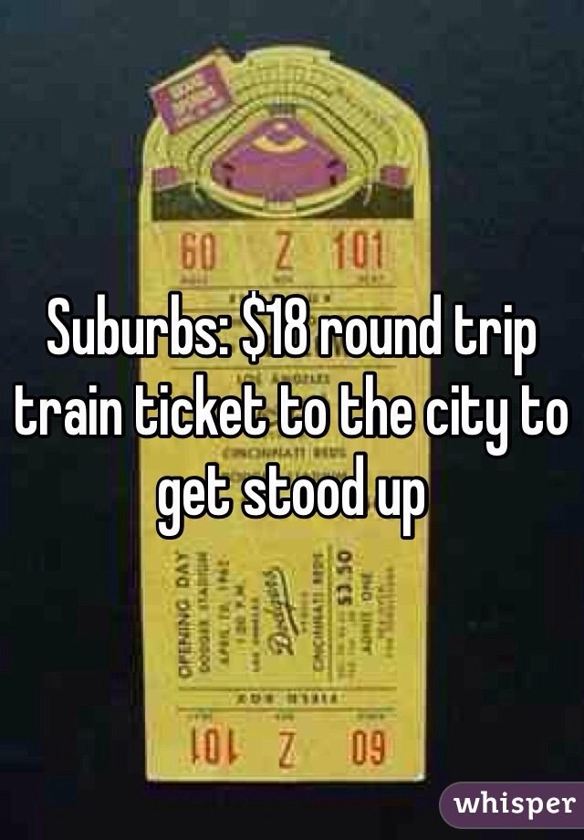 Suburbs: $18 round trip train ticket to the city to get stood up