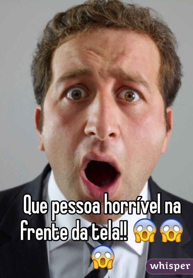 Que pessoa horrível na frente da tela!! 😱😱😱