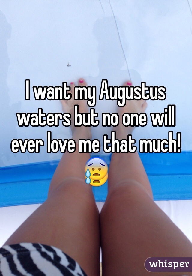 I want my Augustus waters but no one will ever love me that much!😰