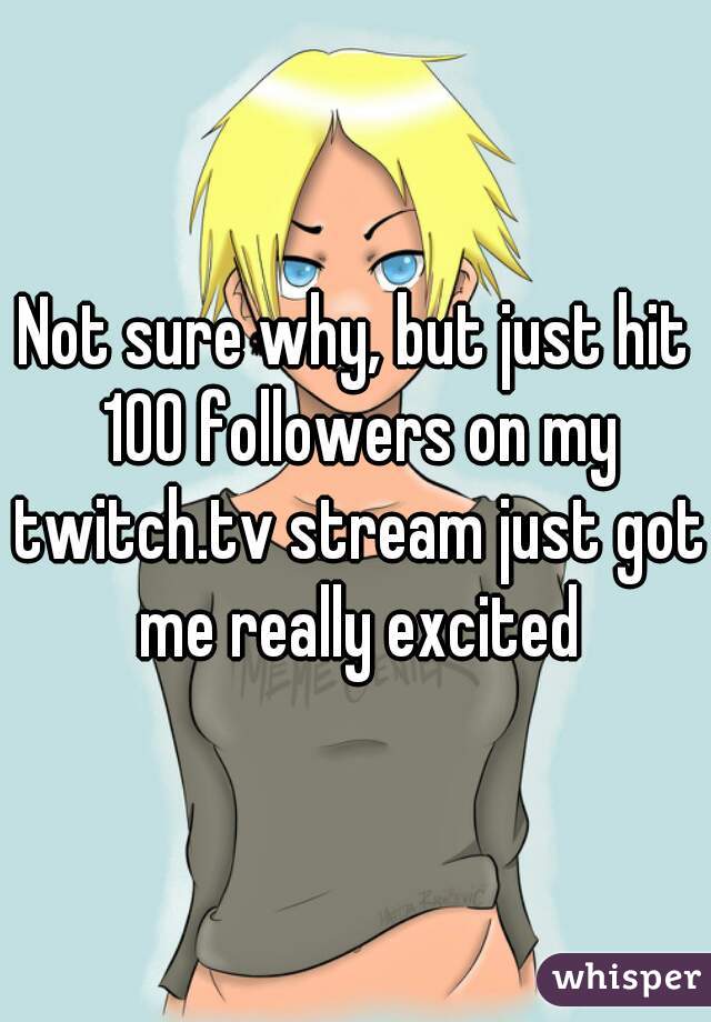 Not sure why, but just hit 100 followers on my twitch.tv stream just got me really excited