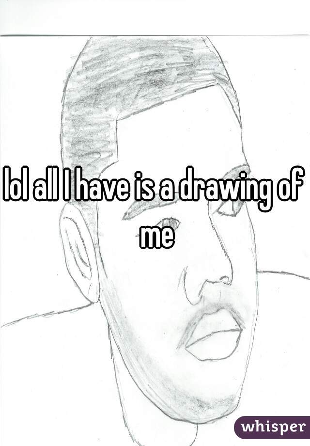 lol all I have is a drawing of me