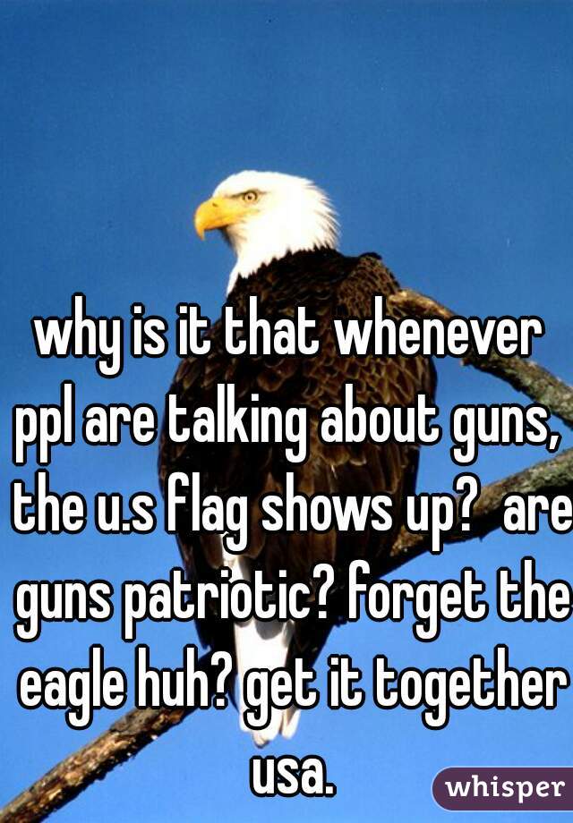 why is it that whenever ppl are talking about guns,  the u.s flag shows up?  are guns patriotic? forget the eagle huh? get it together usa.