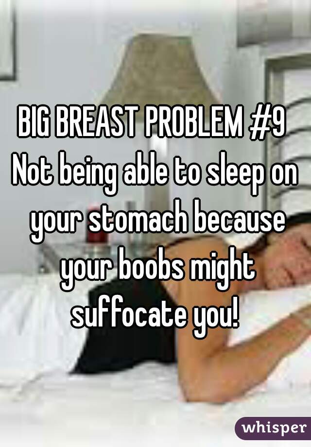 BIG BREAST PROBLEM #9 
Not being able to sleep on your stomach because your boobs might suffocate you! 