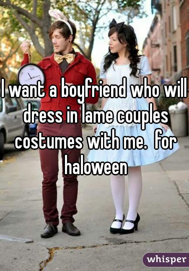 I want a boyfriend who will dress in lame couples costumes with me.  for haloween