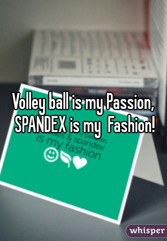 Volley ball is my Passion, SPANDEX is my  Fashion!