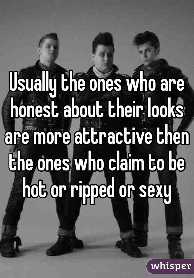 Usually the ones who are honest about their looks are more attractive then the ones who claim to be hot or ripped or sexy