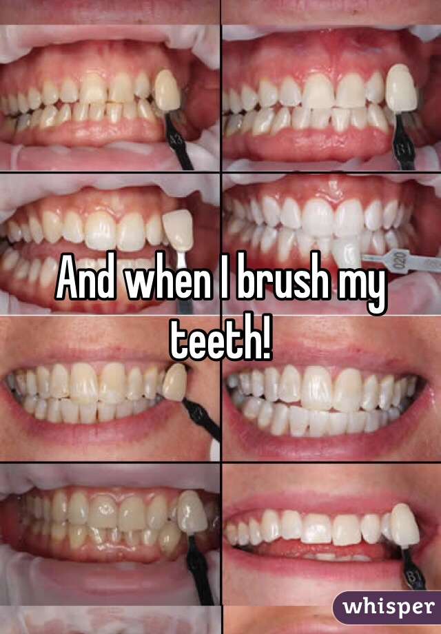 And when I brush my teeth!