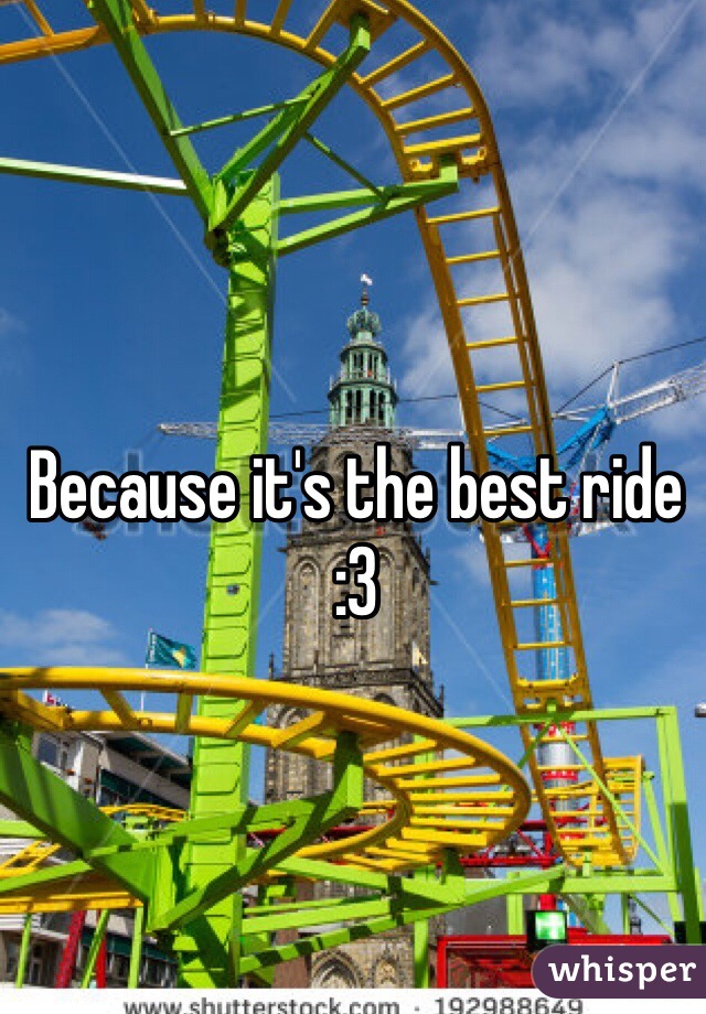 Because it's the best ride 
:3