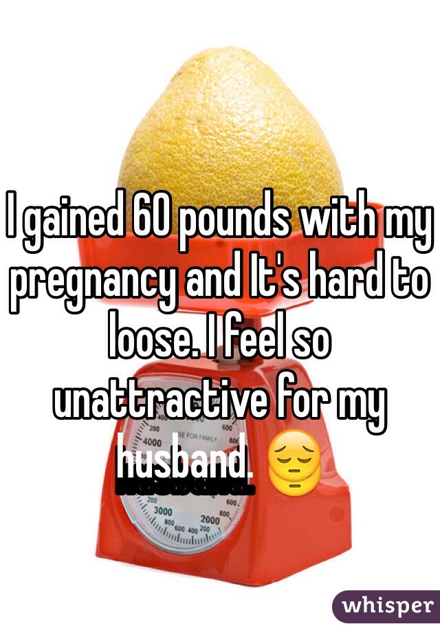 I gained 60 pounds with my pregnancy and It's hard to loose. I feel so unattractive for my husband. 😔