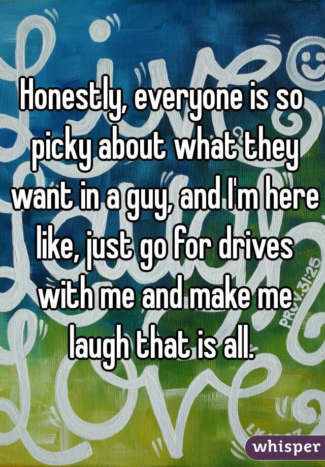 Honestly, everyone is so picky about what they want in a guy, and I'm here like, just go for drives with me and make me laugh that is all. 