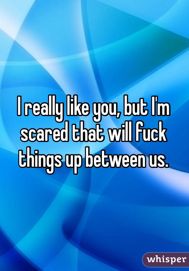 I really like you, but I'm scared that will fuck things up between us. 