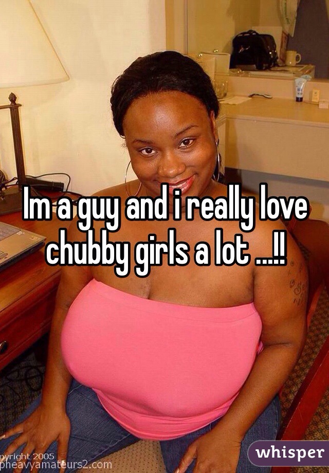 Im a guy and i really love chubby girls a lot ...!! 