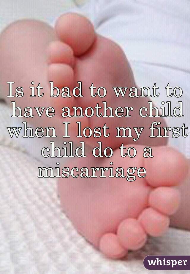 Is it bad to want to have another child when I lost my first child do to a miscarriage  