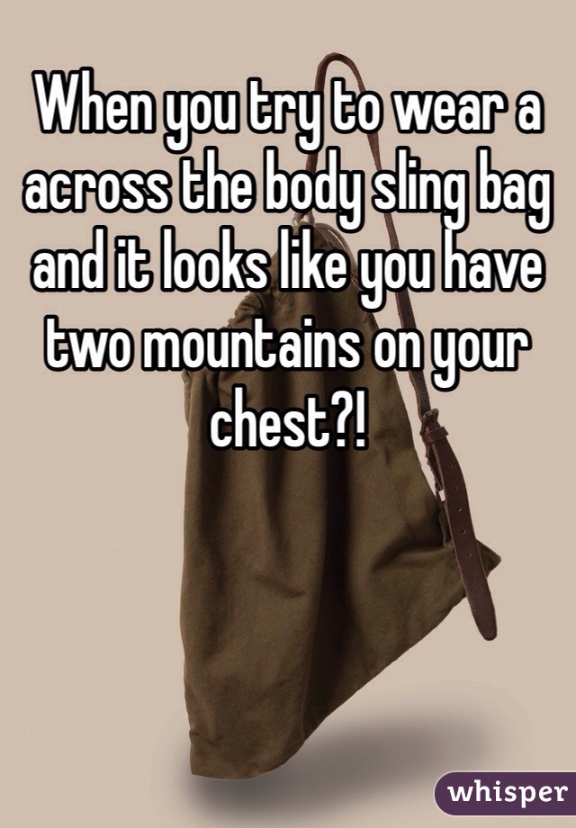 When you try to wear a across the body sling bag and it looks like you have two mountains on your chest?!