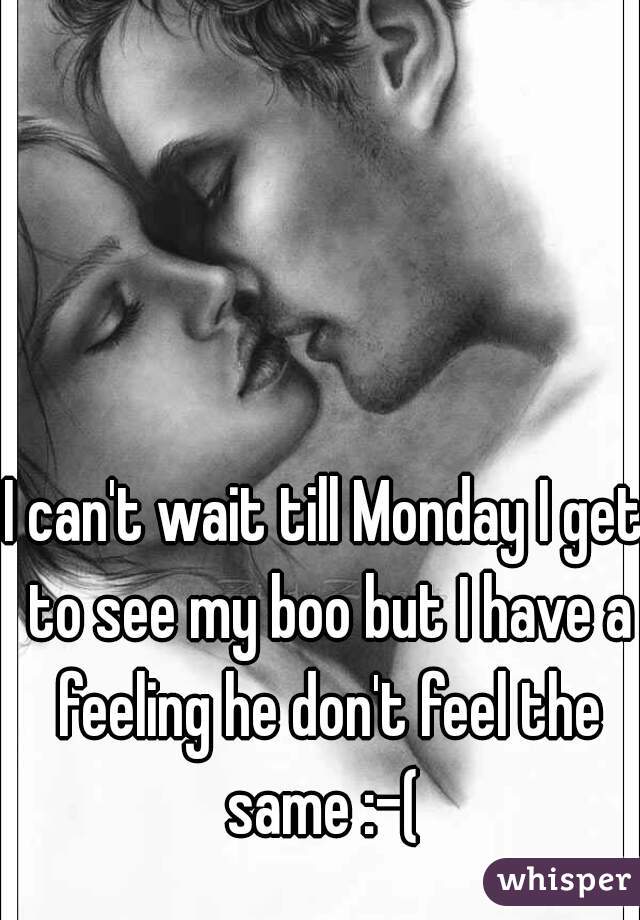 I can't wait till Monday I get to see my boo but I have a feeling he don't feel the same :-( 