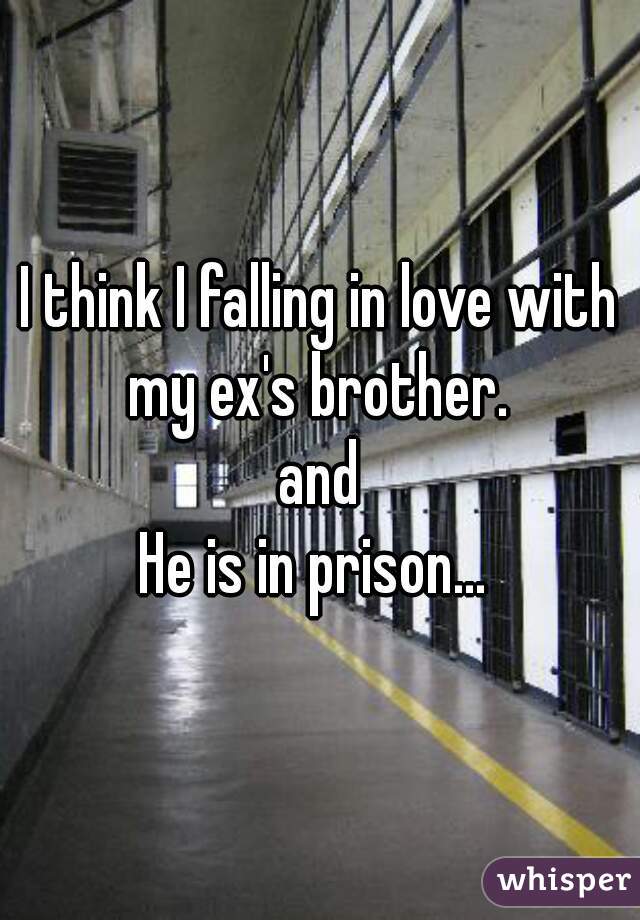 I think I falling in love with my ex's brother. 
and
He is in prison... 