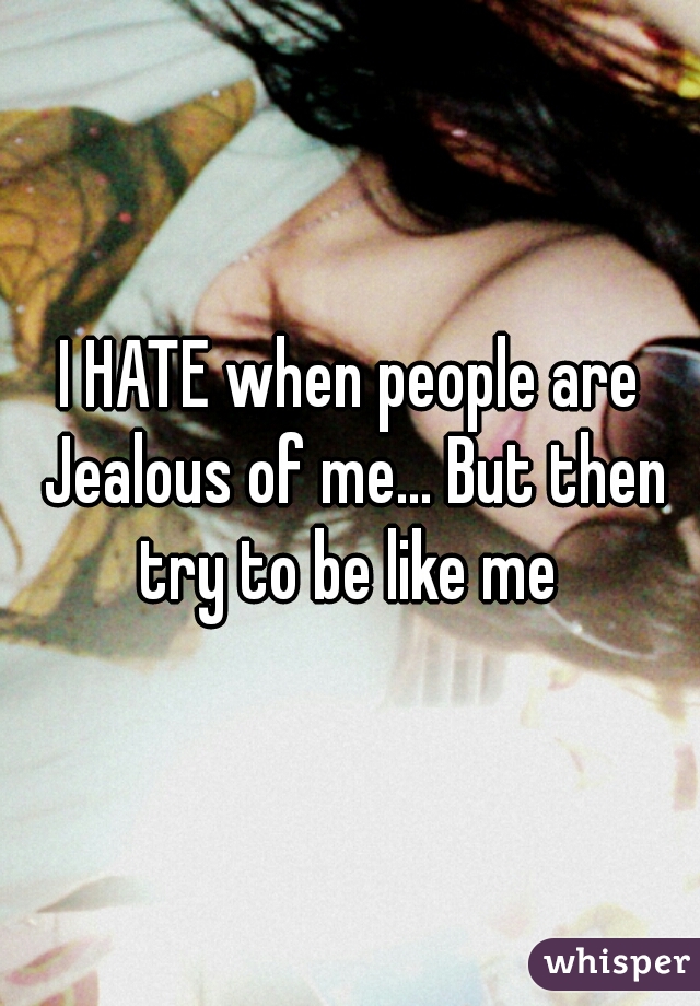 I HATE when people are Jealous of me... But then try to be like me 