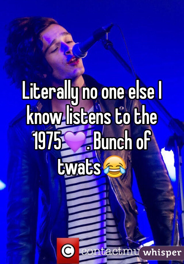 Literally no one else I know listens to the 1975💜. Bunch of twats😂 