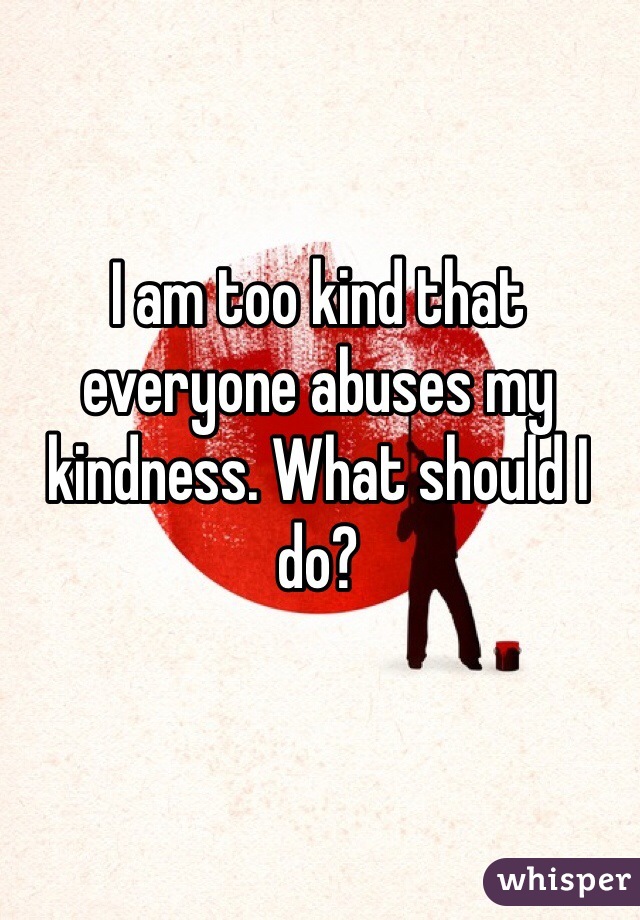 I am too kind that everyone abuses my kindness. What should I do? 