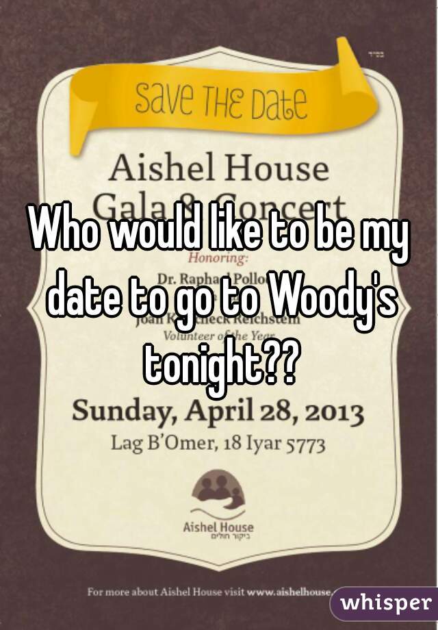 Who would like to be my date to go to Woody's tonight??