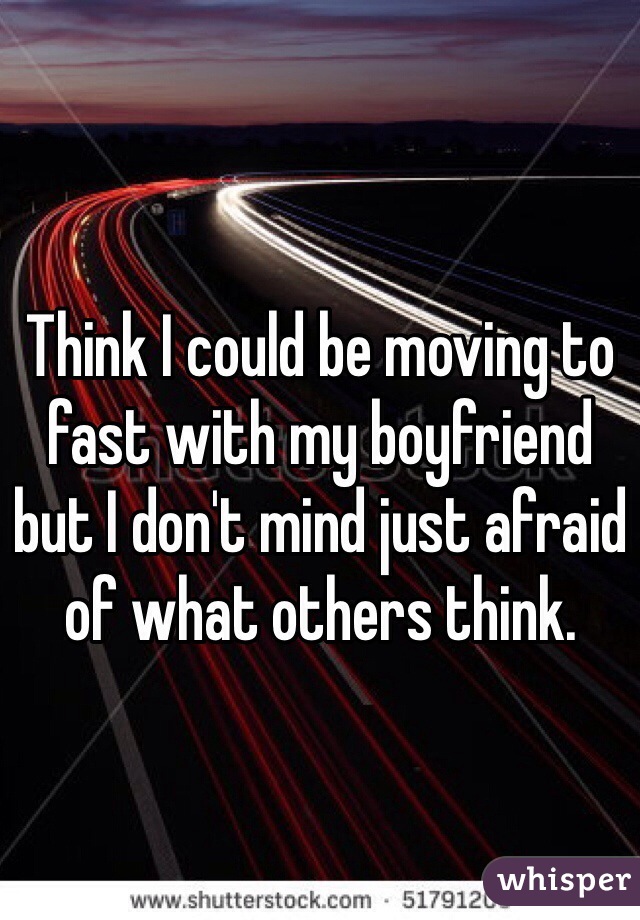 Think I could be moving to fast with my boyfriend but I don't mind just afraid of what others think.