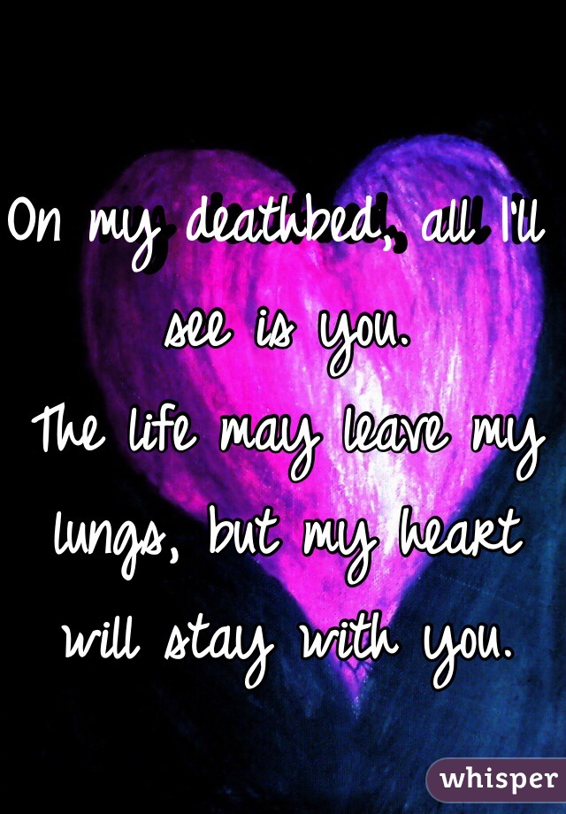 On my deathbed, all I'll see is you. 
The life may leave my lungs, but my heart will stay with you. 