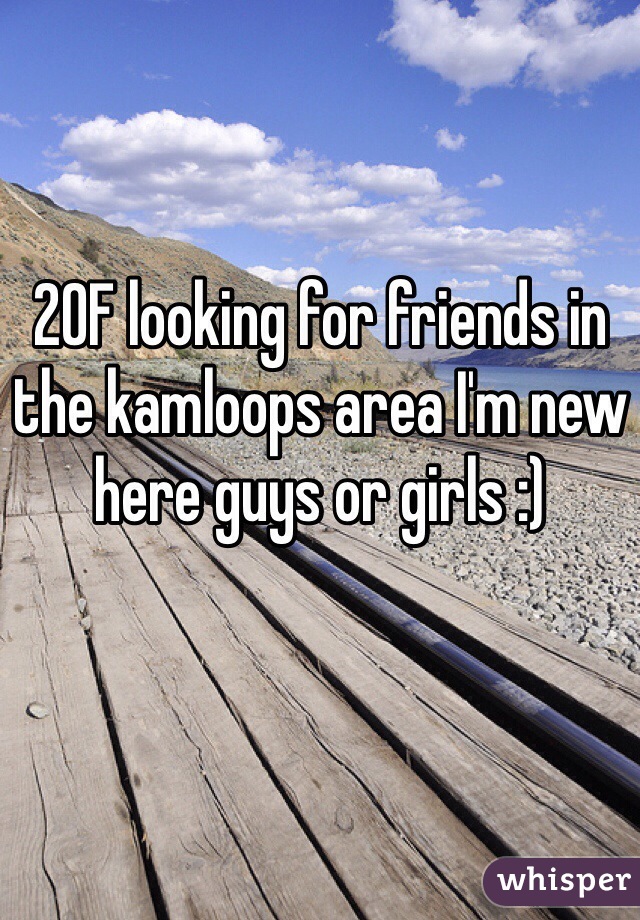 20F looking for friends in the kamloops area I'm new here guys or girls :)