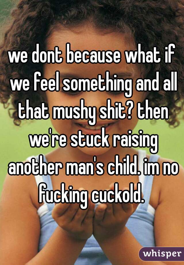 we dont because what if we feel something and all that mushy shit? then we're stuck raising another man's child. im no fucking cuckold. 