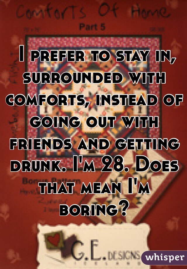  I prefer to stay in, surrounded with comforts, instead of going out with friends and getting drunk. I'm 28. Does that mean I'm boring?