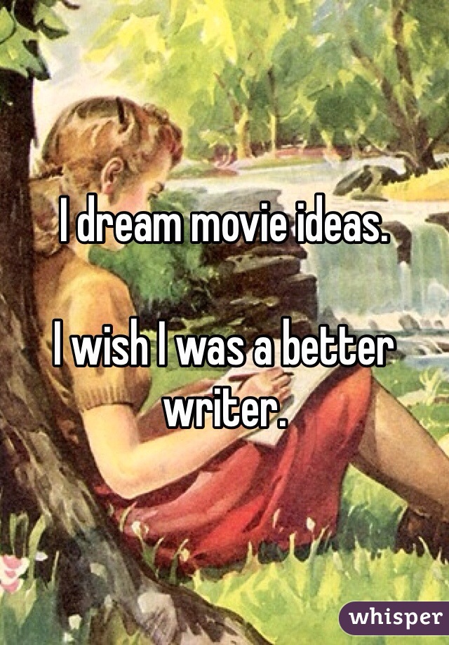 I dream movie ideas. 

I wish I was a better writer.