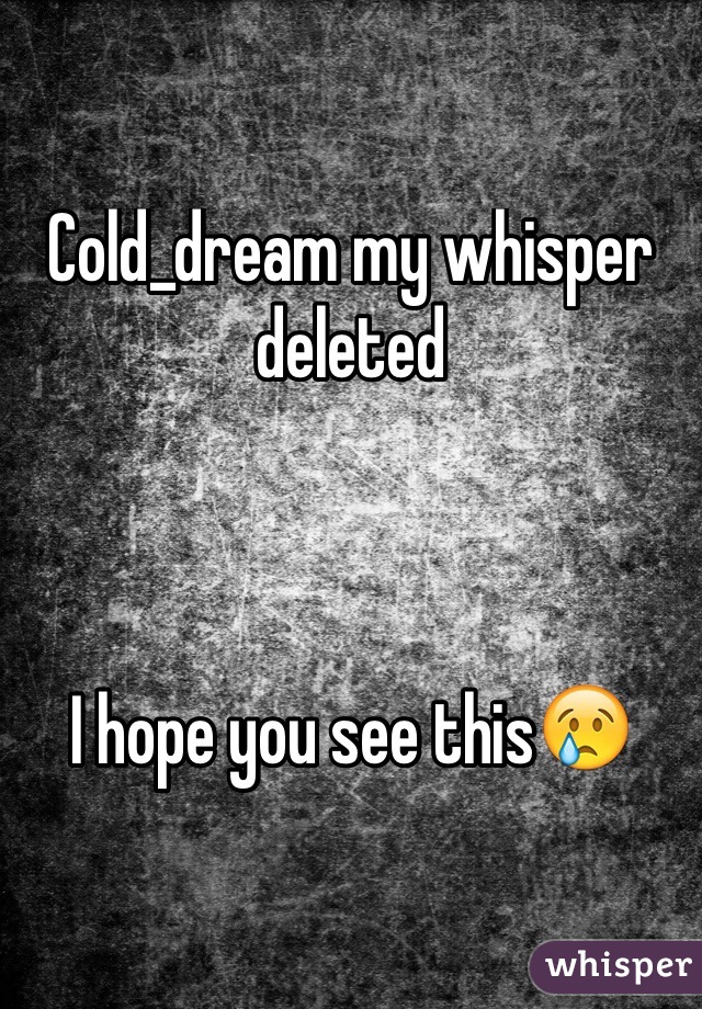 Cold_dream my whisper deleted



I hope you see this😢
