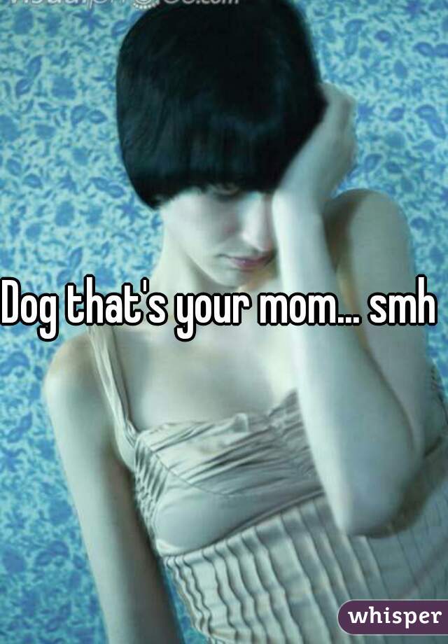 Dog that's your mom... smh 