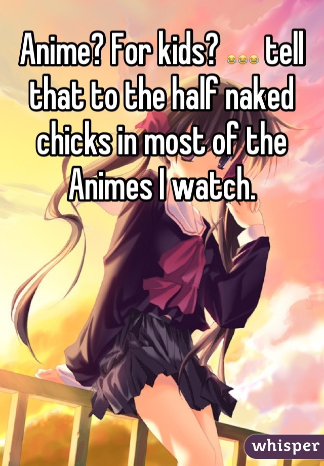 Anime? For kids? 😂😂😂 tell that to the half naked chicks in most of the Animes I watch.
