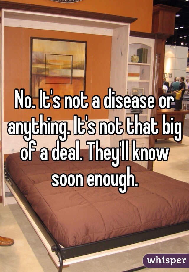 No. It's not a disease or anything. It's not that big of a deal. They'll know soon enough.