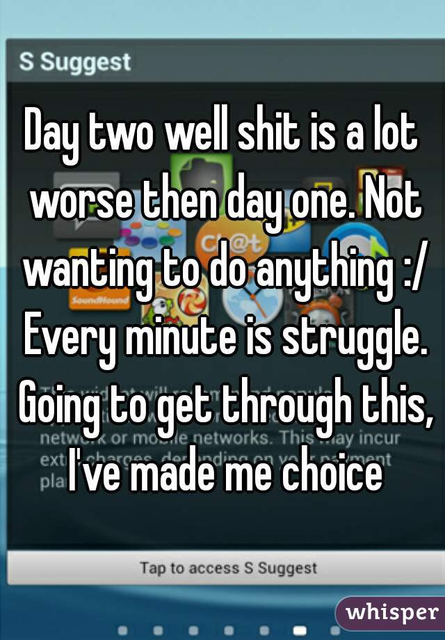 Day two well shit is a lot worse then day one. Not wanting to do anything :/ Every minute is struggle. Going to get through this, I've made me choice