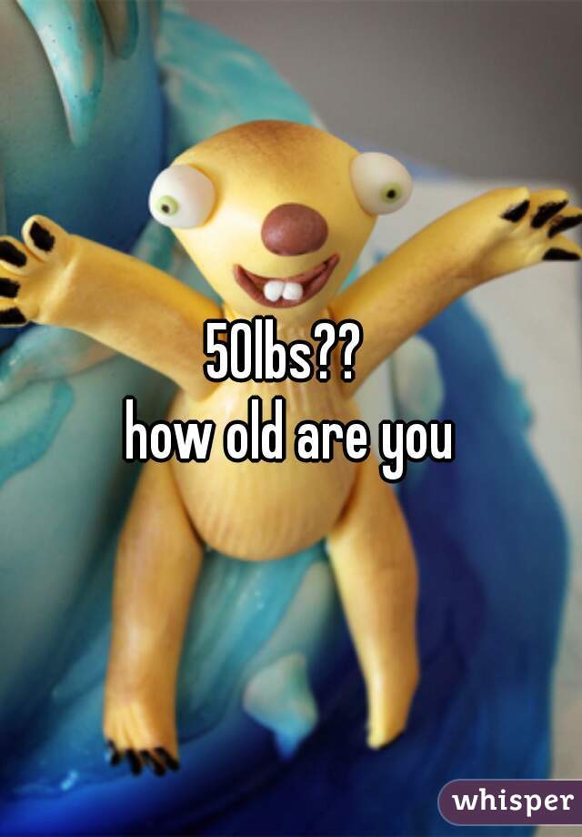 50lbs?? 
how old are you