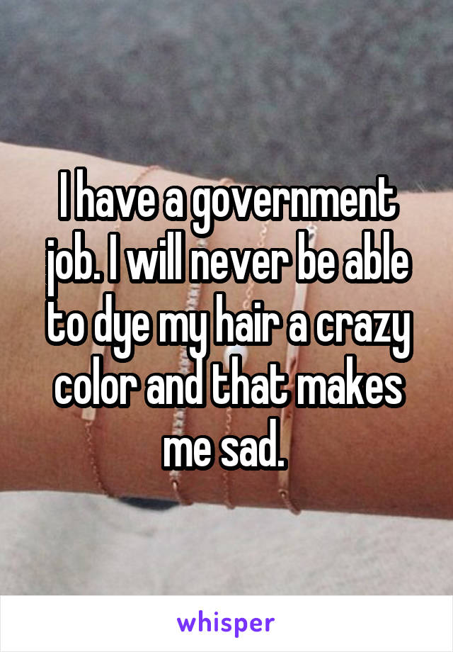 I have a government job. I will never be able to dye my hair a crazy color and that makes me sad. 