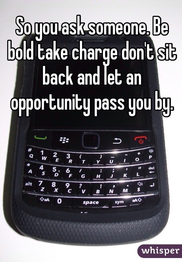 So you ask someone. Be bold take charge don't sit back and let an opportunity pass you by.