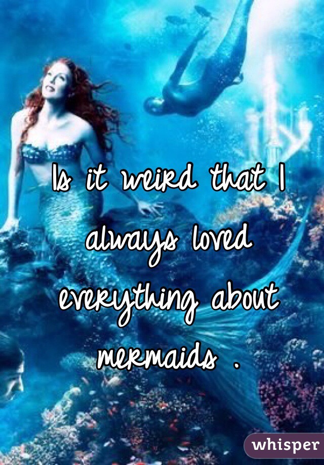 Is it weird that I always loved everything about mermaids .