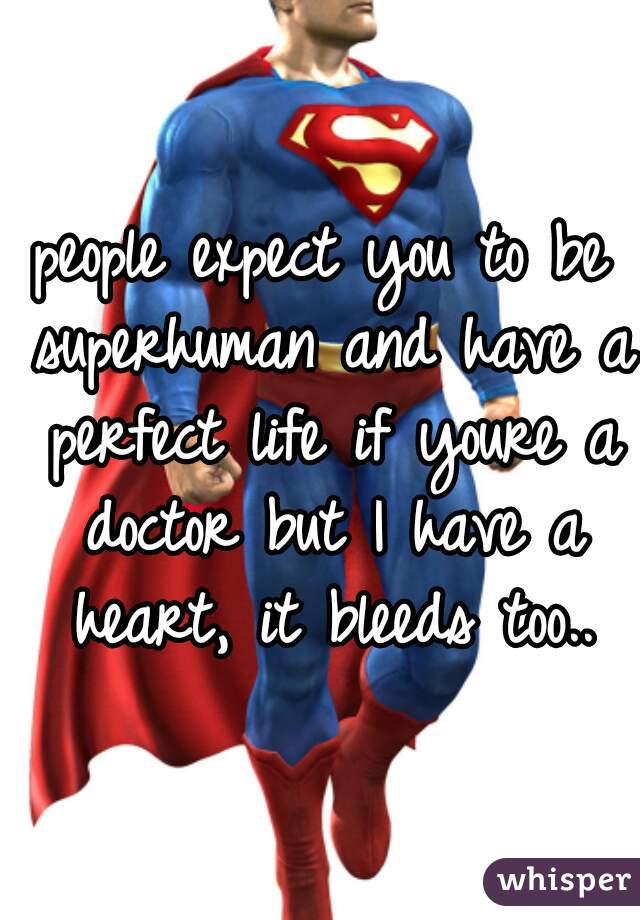 people expect you to be superhuman and have a perfect life if youre a doctor but I have a heart, it bleeds too..