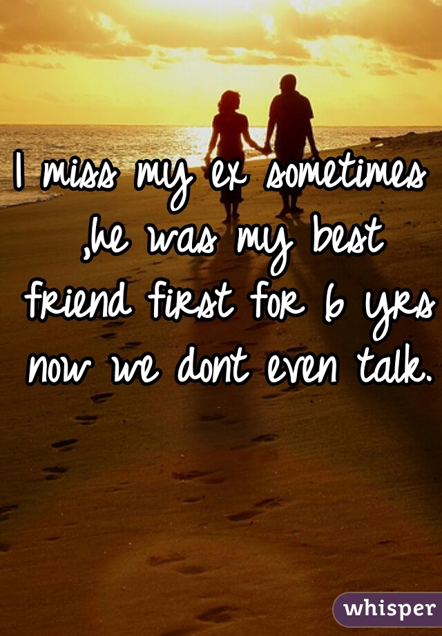 I miss my ex sometimes ,he was my best friend first for 6 yrs now we dont even talk.  