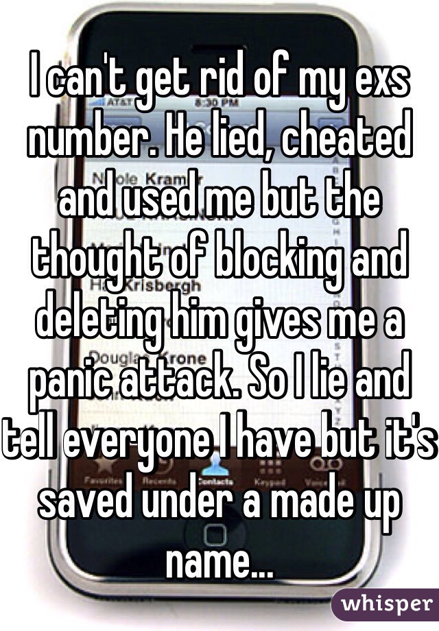 I can't get rid of my exs number. He lied, cheated and used me but the thought of blocking and deleting him gives me a panic attack. So I lie and tell everyone I have but it's saved under a made up name...